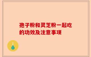 孢子粉和灵芝粉一起吃的功效及注意事项