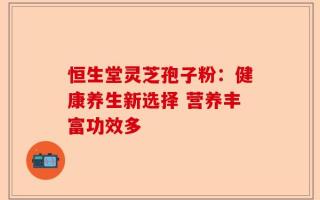恒生堂灵芝孢子粉：健康养生新选择 营养丰富功效多