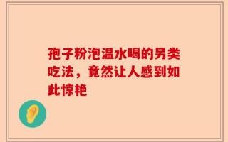 孢子粉泡温水喝的另类吃法，竟然让人感到如此惊艳