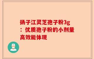 扬子江灵芝孢子粉3g：优质孢子粉的小剂量高效能体现