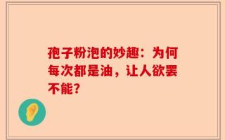 孢子粉泡的妙趣：为何每次都是油，让人欲罢不能？