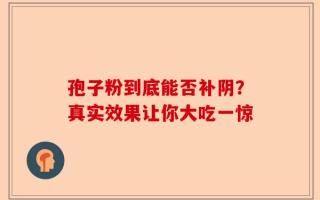 孢子粉到底能否补阴？真实效果让你大吃一惊