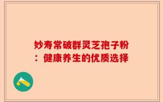 妙寿常破群灵芝孢子粉：健康养生的优质选择