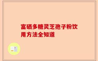 富硒多糖灵芝孢子粉饮用方法全知道