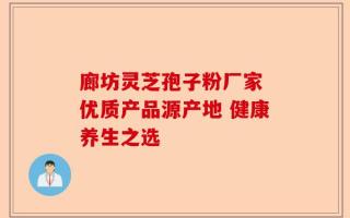 廊坊灵芝孢子粉厂家 优质产品源产地 健康养生之选