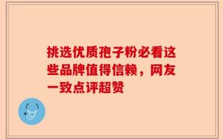 挑选优质孢子粉必看这些品牌值得信赖，网友一致点评超赞