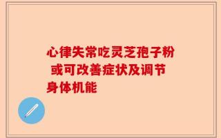 心律失常吃灵芝孢子粉 或可改善症状及调节身体机能