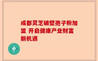 成都灵芝破壁孢子粉加盟 开启健康产业财富新机遇
