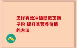 怎样有效冲破壁灵芝孢子粉 提升其营养价值的方法
