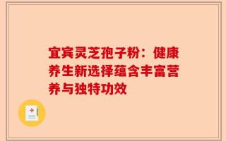 宜宾灵芝孢子粉：健康养生新选择蕴含丰富营养与独特功效