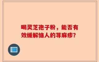 喝灵芝孢子粉，能否有效缓解恼人的荨麻疹？