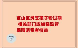 宝山区灵芝孢子粉过期 相关部门应加强监管保障消费者权益