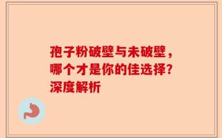 孢子粉破壁与未破壁，哪个才是你的佳选择？深度解析