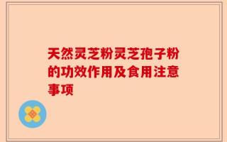 天然灵芝粉灵芝孢子粉的功效作用及食用注意事项