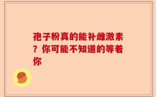 孢子粉真的能补雌激素？你可能不知道的等着你