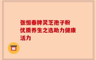 张恒春牌灵芝孢子粉 优质养生之选助力健康活力