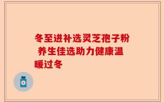 冬至进补选灵芝孢子粉 养生佳选助力健康温暖过冬