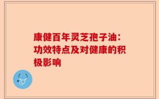 康健百年灵芝孢子油：功效特点及对健康的积极影响