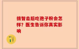 拔智齿后吃孢子粉会怎样？医生告诉你真实影响