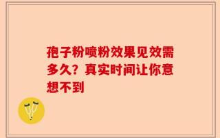 孢子粉喷粉效果见效需多久？真实时间让你意想不到