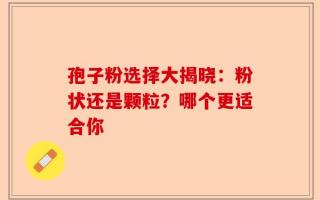 孢子粉选择大揭晓：粉状还是颗粒？哪个更适合你