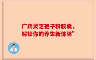 广药灵芝孢子粉胶囊，解锁你的养生新体验”