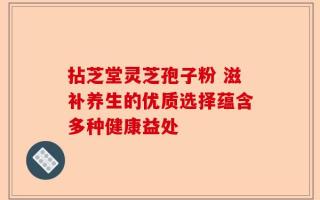 拈芝堂灵芝孢子粉 滋补养生的优质选择蕴含多种健康益处