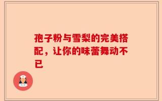 孢子粉与雪梨的完美搭配，让你的味蕾舞动不已
