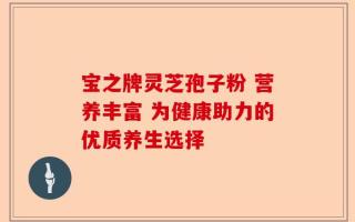 宝之牌灵芝孢子粉 营养丰富 为健康助力的优质养生选择