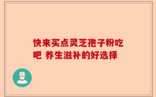 快来买点灵芝孢子粉吃吧 养生滋补的好选择