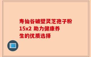 寿仙谷破壁灵芝孢子粉15x2 助力健康养生的优质选择