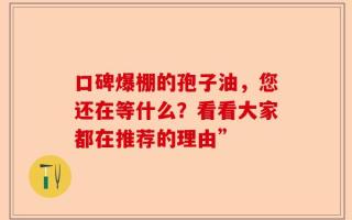 口碑爆棚的孢子油，您还在等什么？看看大家都在推荐的理由”