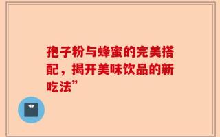 孢子粉与蜂蜜的完美搭配，揭开美味饮品的新吃法”