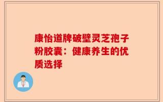 康怡道牌破壁灵芝孢子粉胶囊：健康养生的优质选择