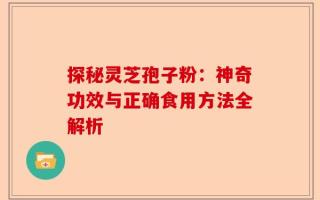 探秘灵芝孢子粉：神奇功效与正确食用方法全解析