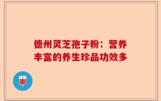 德州灵芝孢子粉：营养丰富的养生珍品功效多
