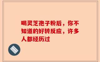喝灵芝孢子粉后，你不知道的好转反应，许多人都经历过
