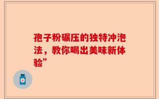 孢子粉碾压的独特冲泡法，教你喝出美味新体验”
