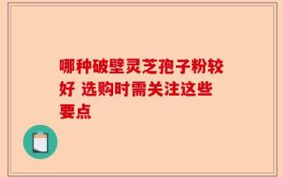 哪种破壁灵芝孢子粉较好 选购时需关注这些要点
