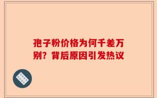 孢子粉价格为何千差万别？背后原因引发热议