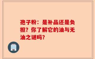 孢子粉：是补品还是负担？你了解它的油与无油之谜吗？