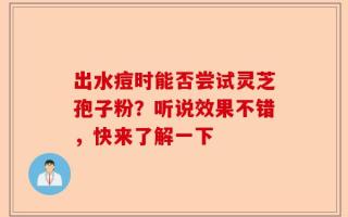 出水痘时能否尝试灵芝孢子粉？听说效果不错，快来了解一下