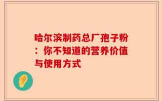 哈尔滨制药总厂孢子粉：你不知道的营养价值与使用方式