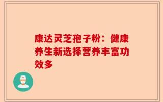 康达灵芝孢子粉：健康养生新选择营养丰富功效多