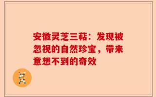 安徽灵芝三萜：发现被忽视的自然珍宝，带来意想不到的奇效