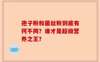 孢子粉和菌丝粉到底有何不同？谁才是超级营养之王？