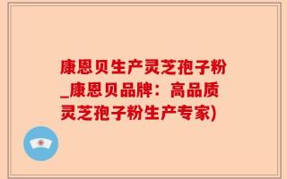 康恩贝生产灵芝孢子粉_康恩贝品牌：高品质灵芝孢子粉生产专家)