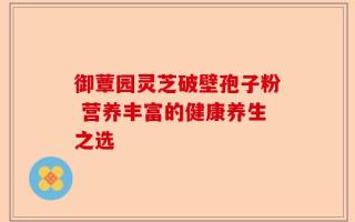 御蕈园灵芝破壁孢子粉 营养丰富的健康养生之选