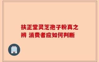 扶正堂灵芝孢子粉真之辨 消费者应如何判断
