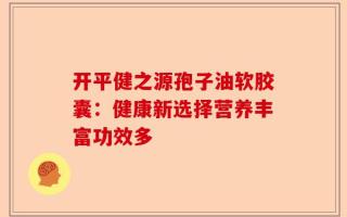 开平健之源孢子油软胶囊：健康新选择营养丰富功效多